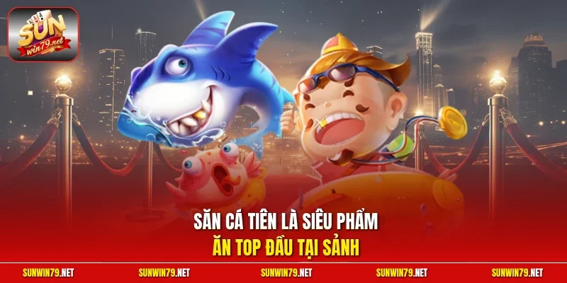 Săn cá tiên là siêu phẩm ăn top đầu tại sảnh
